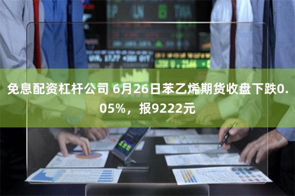 免息配资杠杆公司 6月26日苯乙烯期货收盘下跌0.05%，报9222元