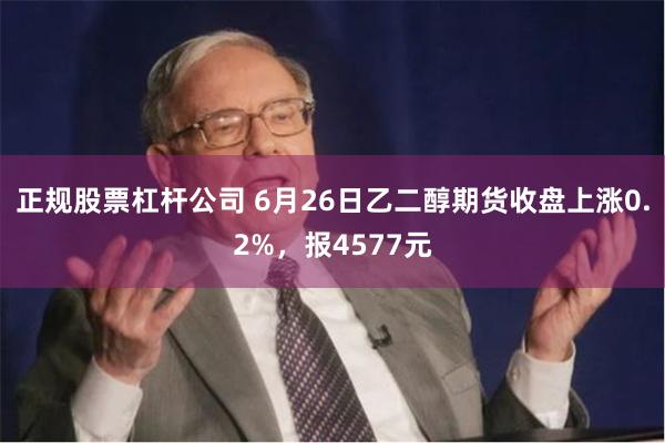 正规股票杠杆公司 6月26日乙二醇期货收盘上涨0.2%，报4577元