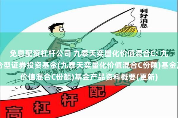 免息配资杠杆公司 九泰天奕量化价值混合C: 九泰天奕量化价值混合型证券投资基金(九泰天奕量化价值混合C份额)基金产品资料概要(更新)