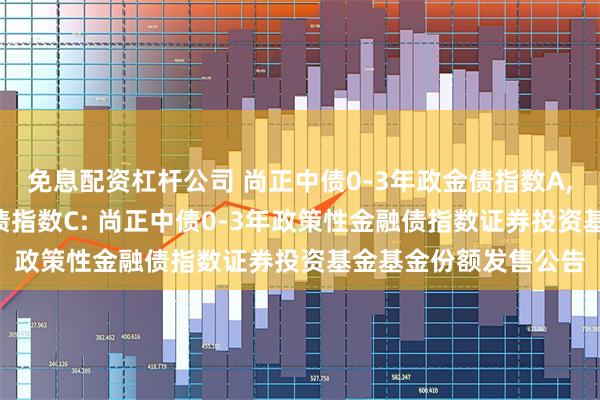 免息配资杠杆公司 尚正中债0-3年政金债指数A,尚正中债0-3年政金债指数C: 尚正中债0-3年政策性金融债指数证券投资基金基金份额发售公告