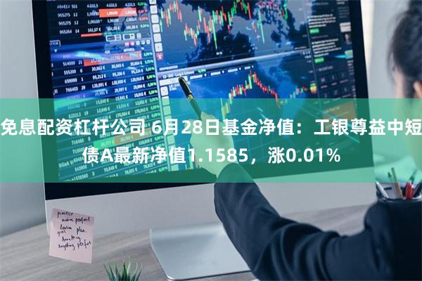 免息配资杠杆公司 6月28日基金净值：工银尊益中短债A最新净值1.1585，涨0.01%