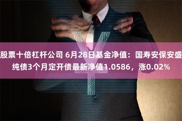 股票十倍杠杆公司 6月28日基金净值：国寿安保安盛纯债3个月定开债最新净值1.0586，涨0.02%