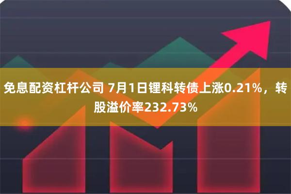 免息配资杠杆公司 7月1日锂科转债上涨0.21%，转股溢价率232.73%