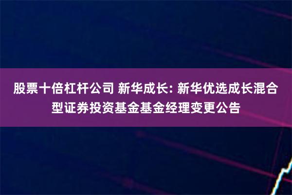 股票十倍杠杆公司 新华成长: 新华优选成长混合型证券投资基金基金经理变更公告