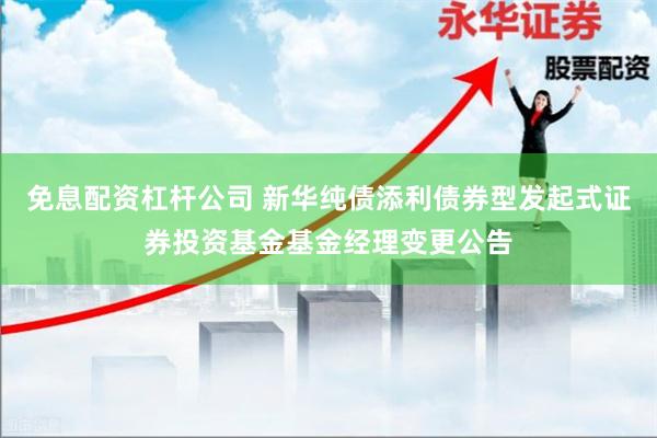 免息配资杠杆公司 新华纯债添利债券型发起式证券投资基金基金经理变更公告