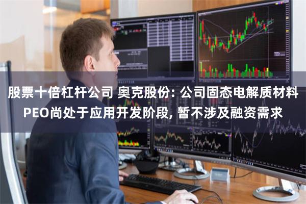 股票十倍杠杆公司 奥克股份: 公司固态电解质材料PEO尚处于应用开发阶段, 暂不涉及融资需求