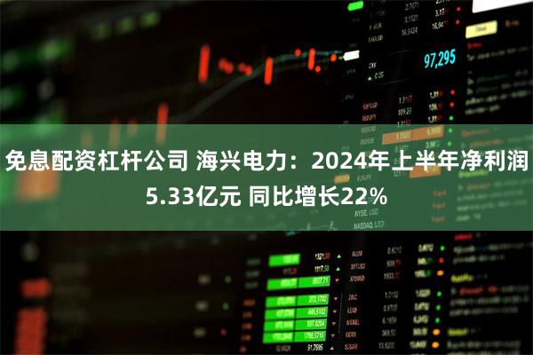 免息配资杠杆公司 海兴电力：2024年上半年净利润5.33亿元 同比增长22%