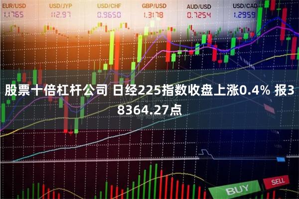 股票十倍杠杆公司 日经225指数收盘上涨0.4% 报38364.27点