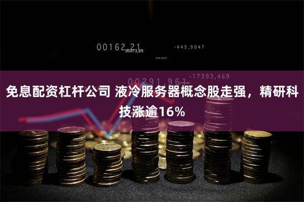 免息配资杠杆公司 液冷服务器概念股走强，精研科技涨逾16%