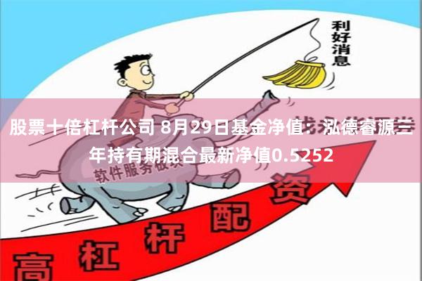 股票十倍杠杆公司 8月29日基金净值：泓德睿源三年持有期混合最新净值0.5252