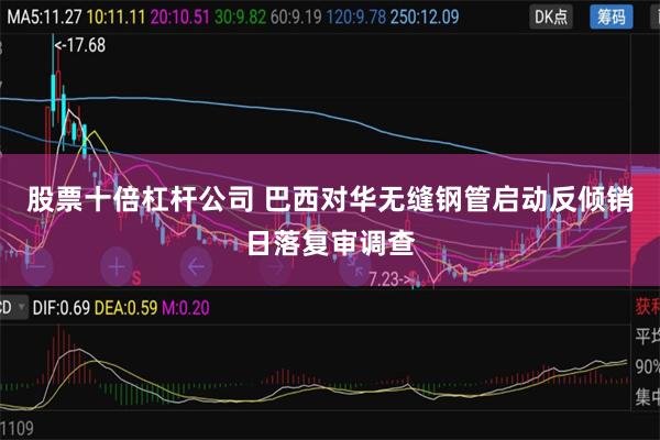 股票十倍杠杆公司 巴西对华无缝钢管启动反倾销日落复审调查