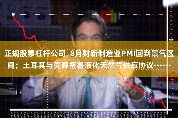 正规股票杠杆公司  8月财新制造业PMI回到景气区间；土耳其与壳牌签署液化天然气供应协议······