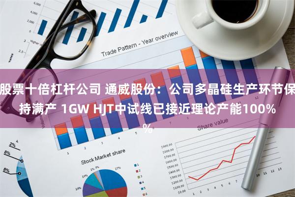 股票十倍杠杆公司 通威股份：公司多晶硅生产环节保持满产 1GW HJT中试线已接近理论产能100%