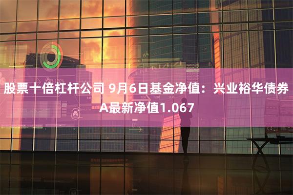 股票十倍杠杆公司 9月6日基金净值：兴业裕华债券A最新净值1.067