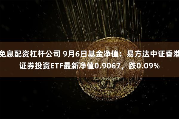 免息配资杠杆公司 9月6日基金净值：易方达中证香港证券投资ETF最新净值0.9067，跌0.09%