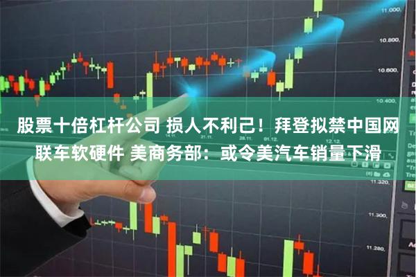 股票十倍杠杆公司 损人不利己！拜登拟禁中国网联车软硬件 美商务部：或令美汽车销量下滑