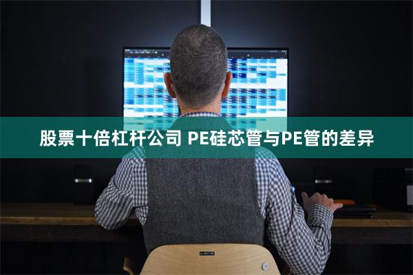 股票十倍杠杆公司 PE硅芯管与PE管的差异