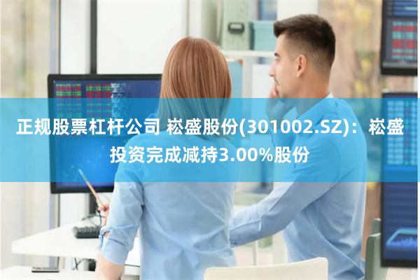 正规股票杠杆公司 崧盛股份(301002.SZ)：崧盛投资完成减持3.00%股份