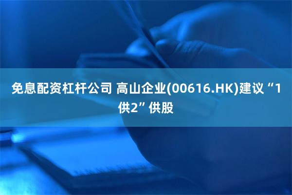 免息配资杠杆公司 高山企业(00616.HK)建议“1供2”供股