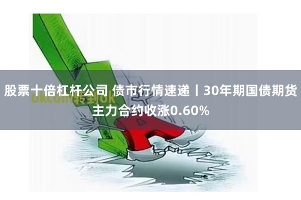 股票十倍杠杆公司 债市行情速递丨30年期国债期货主力合约收涨0.60%