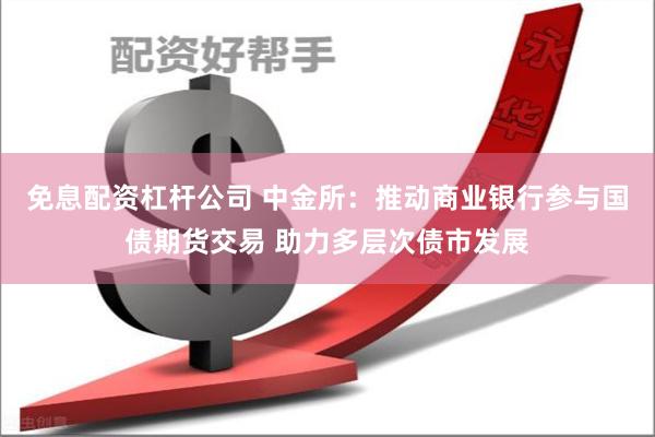 免息配资杠杆公司 中金所：推动商业银行参与国债期货交易 助力多层次债市发展