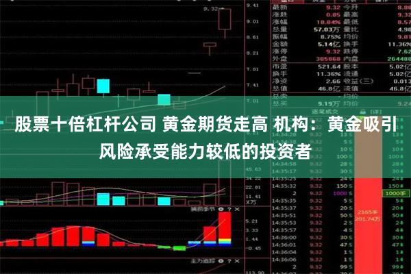 股票十倍杠杆公司 黄金期货走高 机构：黄金吸引风险承受能力较低的投资者