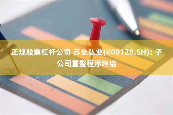 正规股票杠杆公司 苏豪弘业(600128.SH): 子公司重整程序终结