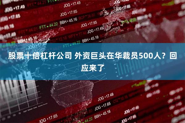 股票十倍杠杆公司 外资巨头在华裁员500人？回应来了