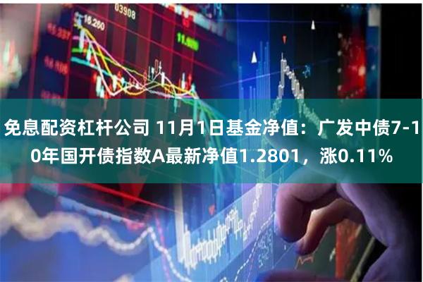 免息配资杠杆公司 11月1日基金净值：广发中债7-10年国开债指数A最新净值1.2801，涨0.11%