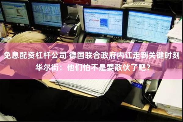 免息配资杠杆公司 德国联合政府内讧走到关键时刻 华尔街：他们怕不是要散伙了吧？