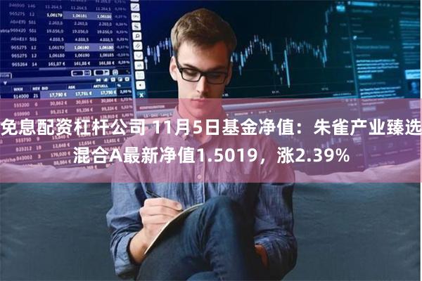 免息配资杠杆公司 11月5日基金净值：朱雀产业臻选混合A最新净值1.5019，涨2.39%