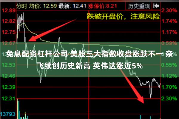 免息配资杠杆公司 美股三大指数收盘涨跌不一 奈飞续创历史新高 英伟达涨近5%