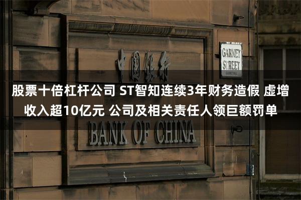 股票十倍杠杆公司 ST智知连续3年财务造假 虚增收入超10亿元 公司及相关责任人领巨额罚单