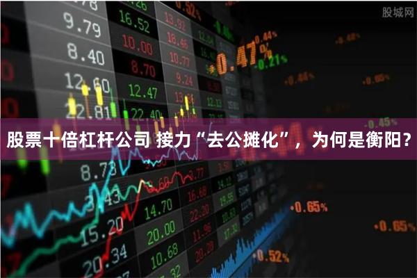 股票十倍杠杆公司 接力“去公摊化”，为何是衡阳？