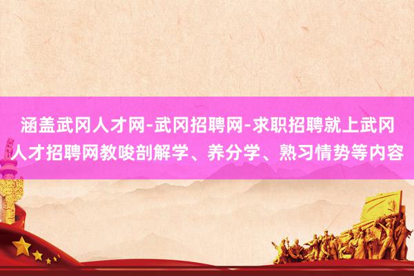 涵盖武冈人才网-武冈招聘网-求职招聘就上武冈人才招聘网教唆剖解学、养分学、熟习情势等内容